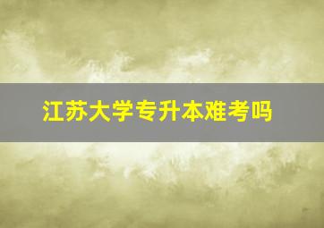 江苏大学专升本难考吗