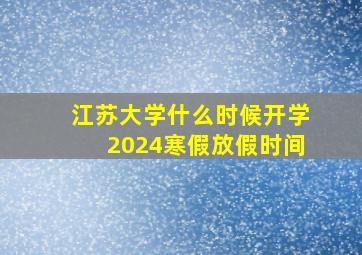 江苏大学什么时候开学2024寒假放假时间