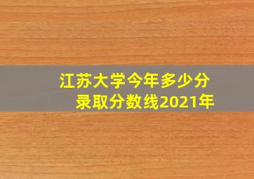 江苏大学今年多少分录取分数线2021年