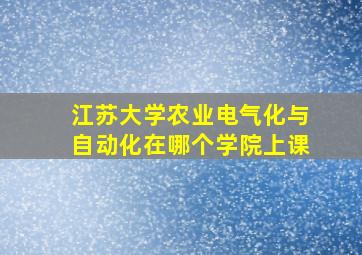 江苏大学农业电气化与自动化在哪个学院上课