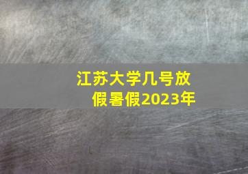 江苏大学几号放假暑假2023年