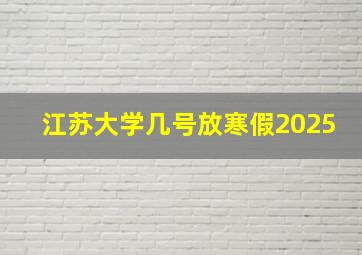 江苏大学几号放寒假2025