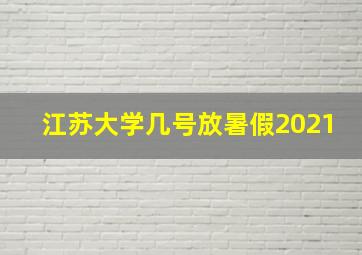 江苏大学几号放暑假2021