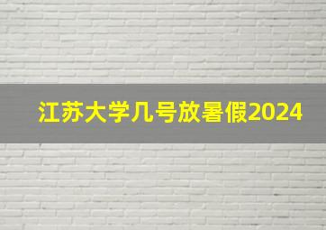 江苏大学几号放暑假2024