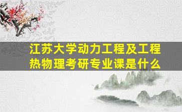 江苏大学动力工程及工程热物理考研专业课是什么