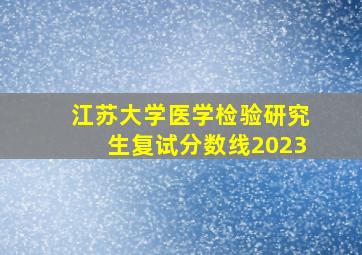 江苏大学医学检验研究生复试分数线2023