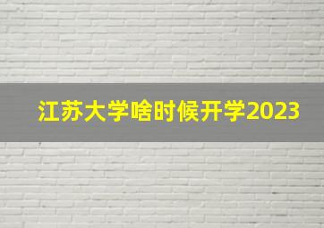 江苏大学啥时候开学2023