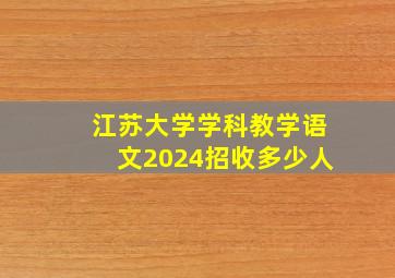 江苏大学学科教学语文2024招收多少人