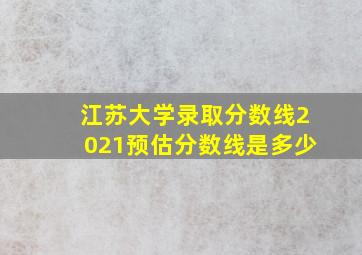 江苏大学录取分数线2021预估分数线是多少