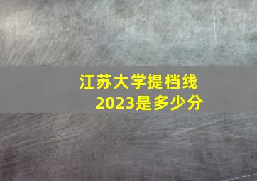 江苏大学提档线2023是多少分