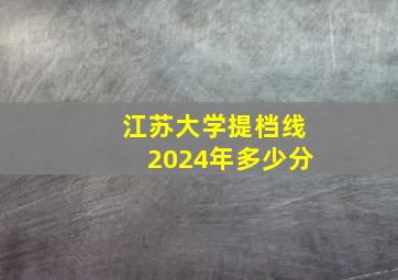 江苏大学提档线2024年多少分