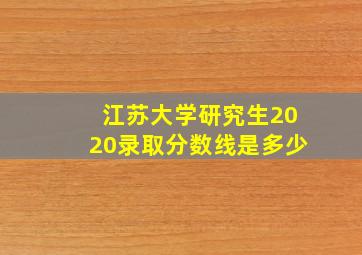 江苏大学研究生2020录取分数线是多少