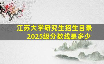 江苏大学研究生招生目录2025级分数线是多少