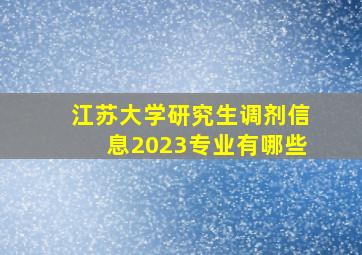 江苏大学研究生调剂信息2023专业有哪些