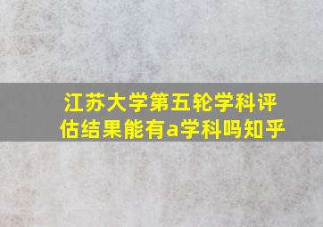 江苏大学第五轮学科评估结果能有a学科吗知乎