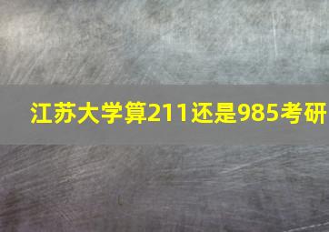 江苏大学算211还是985考研