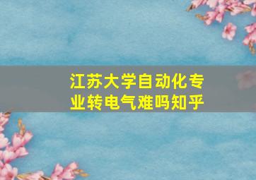 江苏大学自动化专业转电气难吗知乎