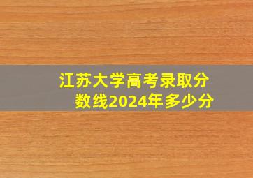 江苏大学高考录取分数线2024年多少分