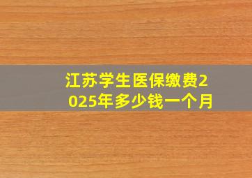 江苏学生医保缴费2025年多少钱一个月