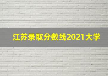 江苏录取分数线2021大学