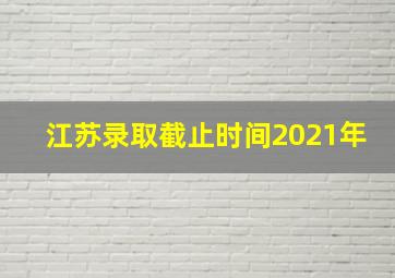 江苏录取截止时间2021年