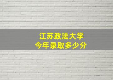 江苏政法大学今年录取多少分