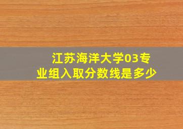 江苏海洋大学03专业组入取分数线是多少