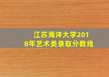 江苏海洋大学2018年艺术类录取分数线