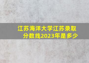 江苏海洋大学江苏录取分数线2023年是多少