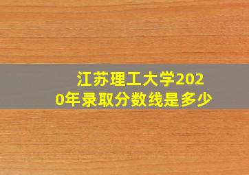 江苏理工大学2020年录取分数线是多少