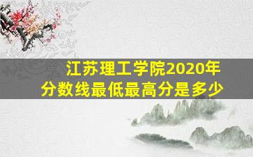 江苏理工学院2020年分数线最低最高分是多少