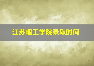 江苏理工学院录取时间