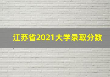 江苏省2021大学录取分数