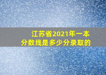 江苏省2021年一本分数线是多少分录取的