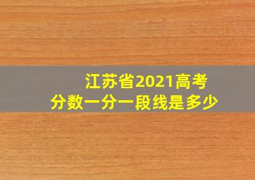 江苏省2021高考分数一分一段线是多少