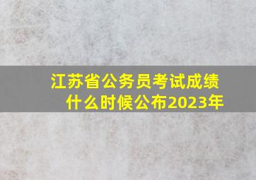 江苏省公务员考试成绩什么时候公布2023年