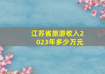 江苏省旅游收入2023年多少万元