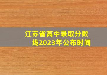 江苏省高中录取分数线2023年公布时间