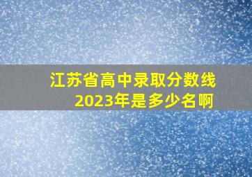 江苏省高中录取分数线2023年是多少名啊