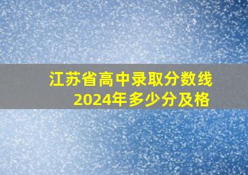 江苏省高中录取分数线2024年多少分及格