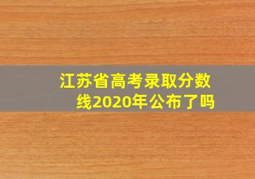 江苏省高考录取分数线2020年公布了吗