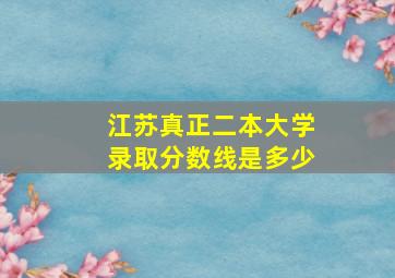 江苏真正二本大学录取分数线是多少