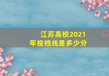 江苏高校2021年投档线是多少分