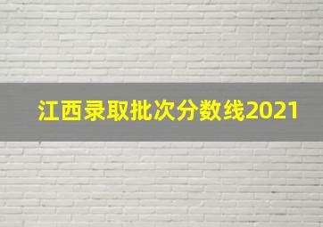 江西录取批次分数线2021