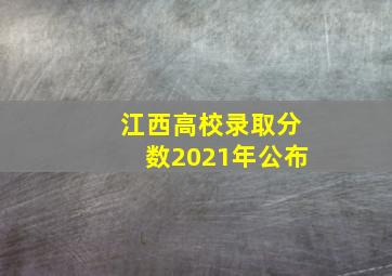 江西高校录取分数2021年公布