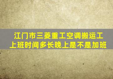 江门市三菱重工空调搬运工上班时间多长晚上是不是加班