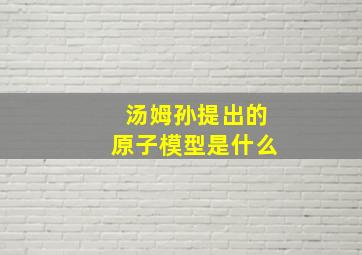 汤姆孙提出的原子模型是什么