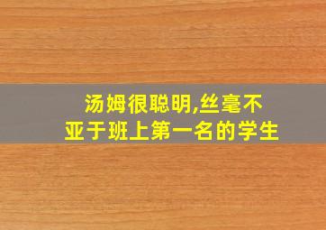 汤姆很聪明,丝毫不亚于班上第一名的学生