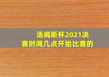 汤姆斯杯2021决赛时间几点开始比赛的