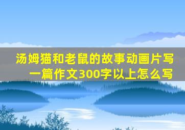 汤姆猫和老鼠的故事动画片写一篇作文300字以上怎么写